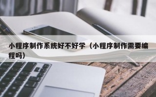 黔西小程序制作系统好不好学（小程序制作需要编程吗）
