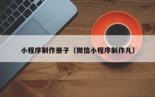 黔西小程序制作册子（微信小程序制作凡）
