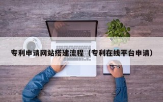 黔西专利申请网站搭建流程（专利在线平台申请）