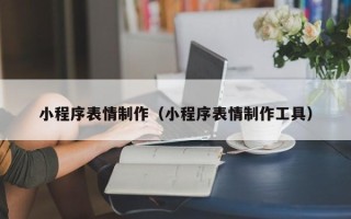 黔西小程序表情制作（小程序表情制作工具）