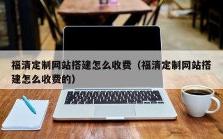 黔西福清定制网站搭建怎么收费（福清定制网站搭建怎么收费的）