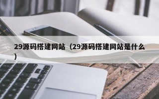黔西29源码搭建网站（29源码搭建网站是什么）