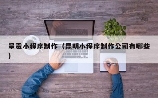 黔西呈贡小程序制作（昆明小程序制作公司有哪些）