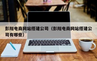 黔西彭阳电商网站搭建公司（彭阳电商网站搭建公司有哪些）