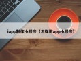 黔西iapp制作小程序（怎样做app小程序）