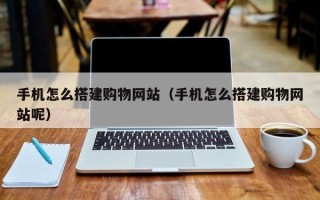 黔西手机怎么搭建购物网站（手机怎么搭建购物网站呢）