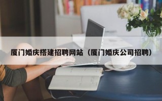 黔西厦门婚庆搭建招聘网站（厦门婚庆公司招聘）