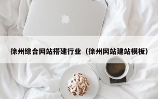 黔西徐州综合网站搭建行业（徐州网站建站模板）