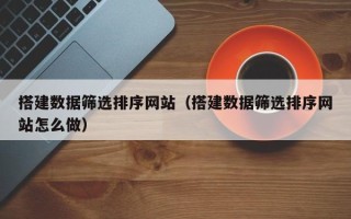 黔西搭建数据筛选排序网站（搭建数据筛选排序网站怎么做）