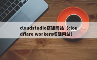 黔西cloudstudio搭建网站（cloudflare workers搭建网站）