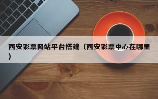 黔西西安彩票网站平台搭建（西安彩票中心在哪里）