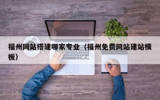 黔西福州网站搭建哪家专业（福州免费网站建站模板）