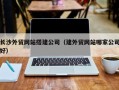 黔西长沙外贸网站搭建公司（建外贸网站哪家公司好）